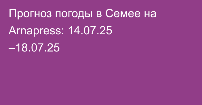 Прогноз погоды в Семее на Arnapress: 14.07.25 –18.07.25