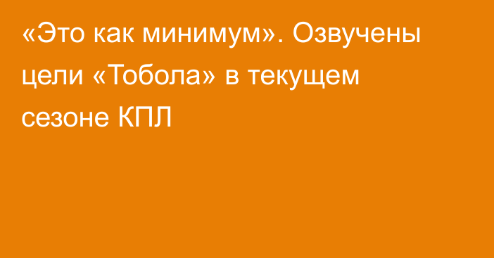 «Это как минимум». Озвучены цели «Тобола» в текущем сезоне КПЛ