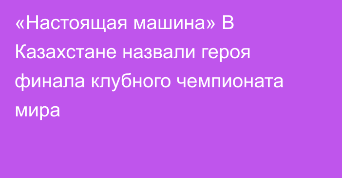 «Настоящая машина» В Казахстане назвали героя финала клубного чемпионата мира