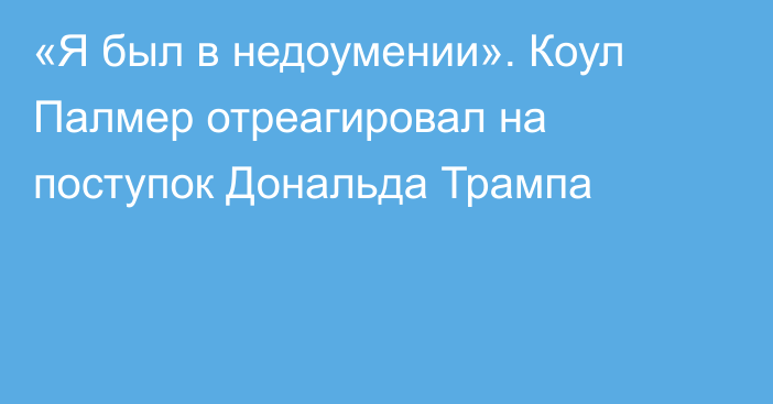 «Я был в недоумении». Коул Палмер отреагировал на поступок Дональда Трампа