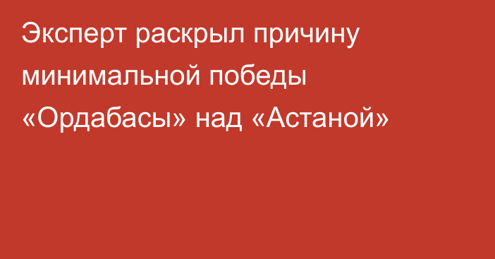 Эксперт раскрыл причину минимальной победы «Ордабасы» над «Астаной»