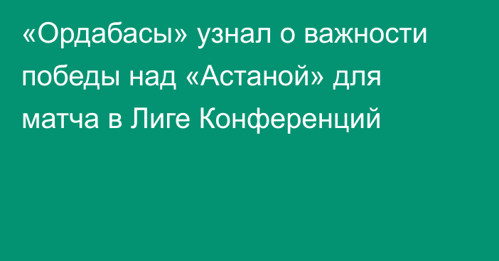 «Ордабасы» узнал о важности победы над «Астаной» для матча в Лиге Конференций