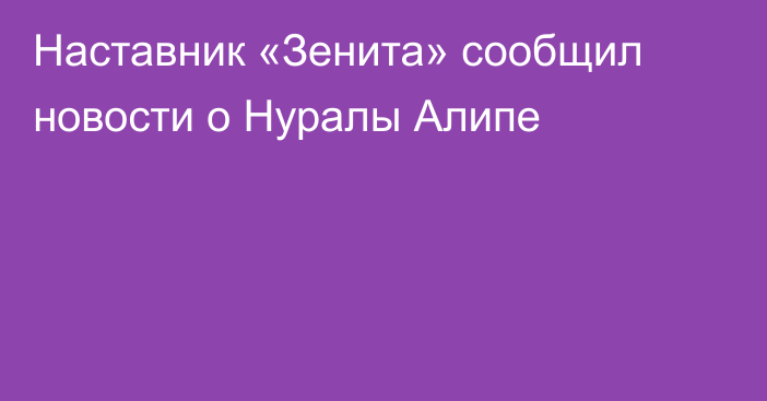Наставник «Зенита» сообщил новости о Нуралы Алипе