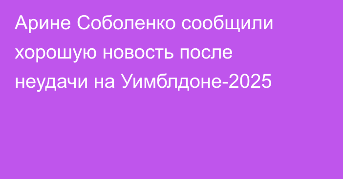 Арине Соболенко сообщили хорошую новость после неудачи на Уимблдоне-2025