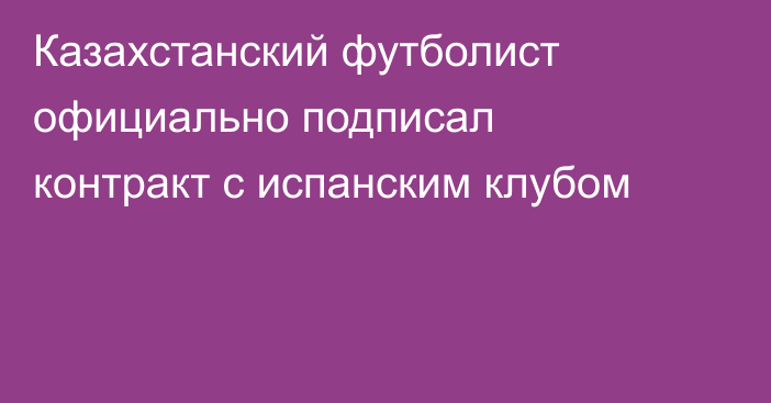 Казахстанский футболист официально подписал контракт с испанским клубом