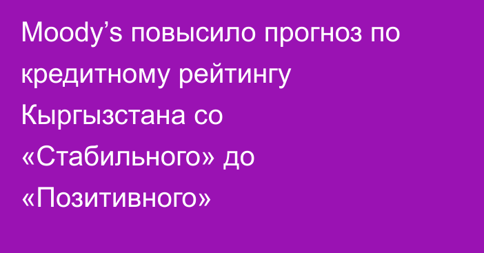 Moody’s повысило прогноз по кредитному рейтингу Кыргызстана со «Стабильного» до «Позитивного»