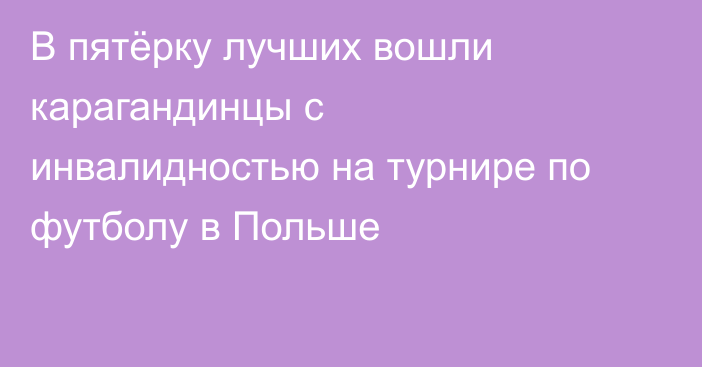 В пятёрку лучших вошли карагандинцы с инвалидностью на турнире по футболу в Польше