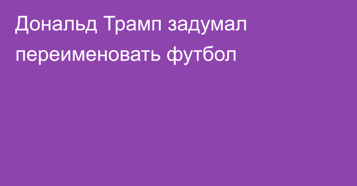 Дональд Трамп задумал переименовать футбол