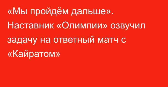 «Мы пройдём дальше». Наставник «Олимпии» озвучил задачу на ответный матч с «Кайратом»