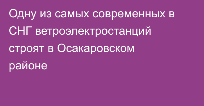 Одну из самых современных в СНГ ветроэлектростанций строят в Осакаровском районе