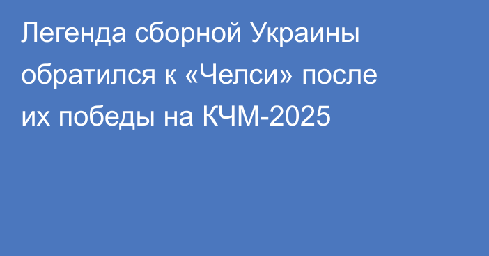 Легенда сборной Украины обратился к «Челси» после их победы на КЧМ-2025