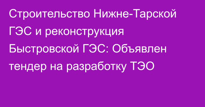 Строительство Нижне-Тарской ГЭС и реконструкция Быстровской ГЭС: Объявлен тендер на разработку ТЭО