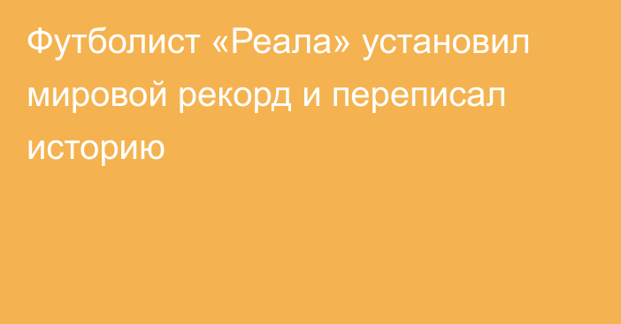 Футболист «Реала» установил мировой рекорд и переписал историю
