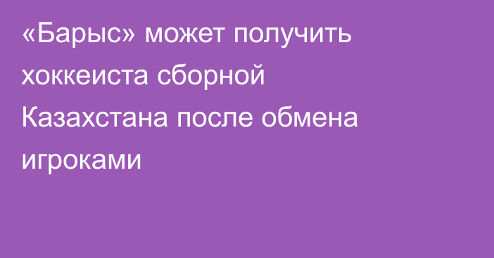«Барыс» может получить хоккеиста сборной Казахстана после обмена игроками