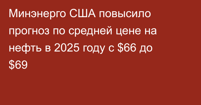 Минэнерго США повысило прогноз по средней цене на нефть в 2025 году с $66 до $69