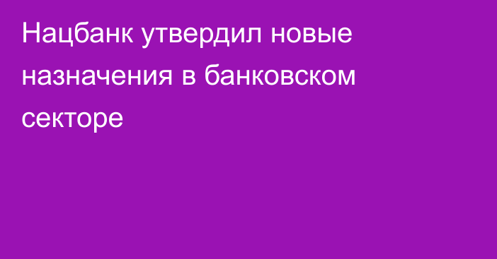 Нацбанк утвердил новые назначения в банковском секторе