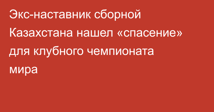 Экс-наставник сборной Казахстана нашел «спасение» для клубного чемпионата мира