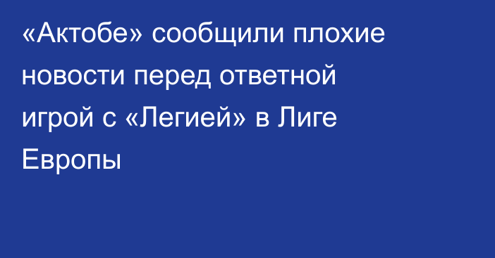 «Актобе» сообщили плохие новости перед ответной игрой с «Легией» в Лиге Европы