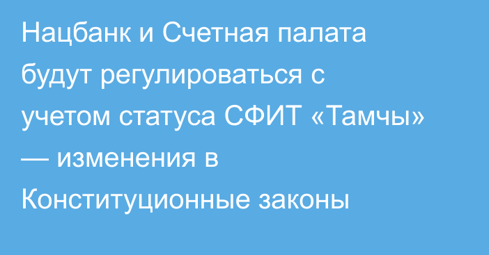Нацбанк и Счетная палата будут регулироваться с учетом статуса СФИТ «Тамчы» — изменения в Конституционные законы