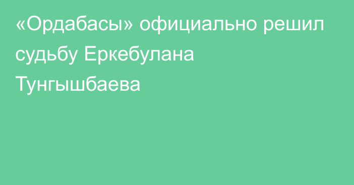 «Ордабасы» официально решил судьбу Еркебулана Тунгышбаева