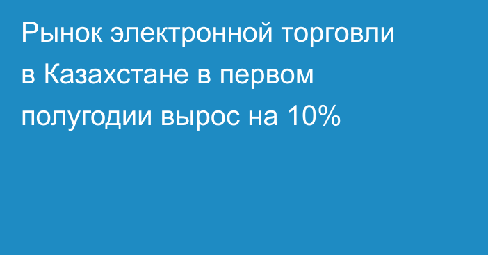 Рынок электронной торговли в Казахстане в первом полугодии вырос на 10%