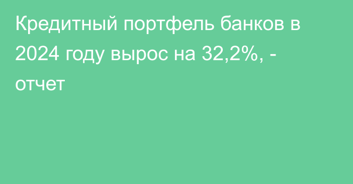 Кредитный портфель банков в 2024 году вырос на 32,2%, - отчет