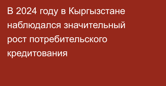 В 2024 году в Кыргызстане наблюдался значительный рост потребительского кредитования