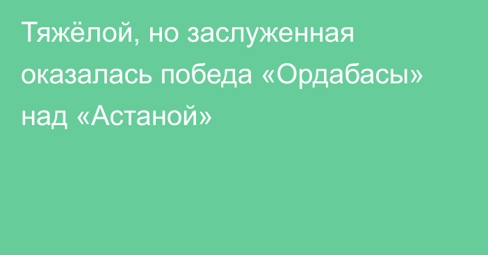Тяжёлой, но заслуженная оказалась победа «Ордабасы» над «Астаной»