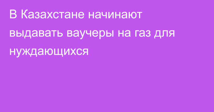 В Казахстане начинают выдавать ваучеры на газ для нуждающихся