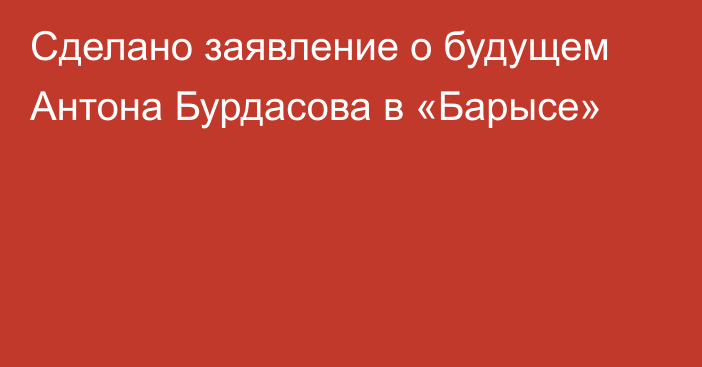 Сделано заявление о будущем Антона Бурдасова в «Барысе»