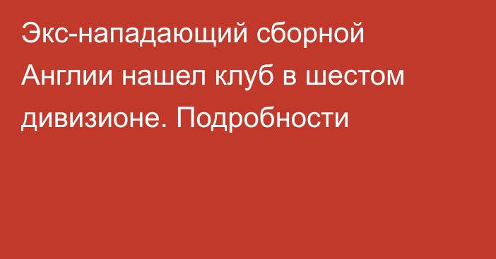 Экс-нападающий сборной Англии нашел клуб в шестом дивизионе. Подробности