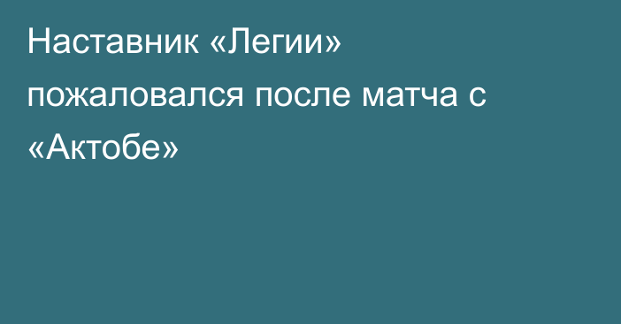 Наставник «Легии» пожаловался после матча с «Актобе»