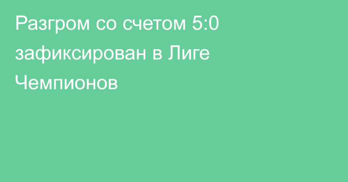 Разгром со счетом 5:0 зафиксирован в Лиге Чемпионов
