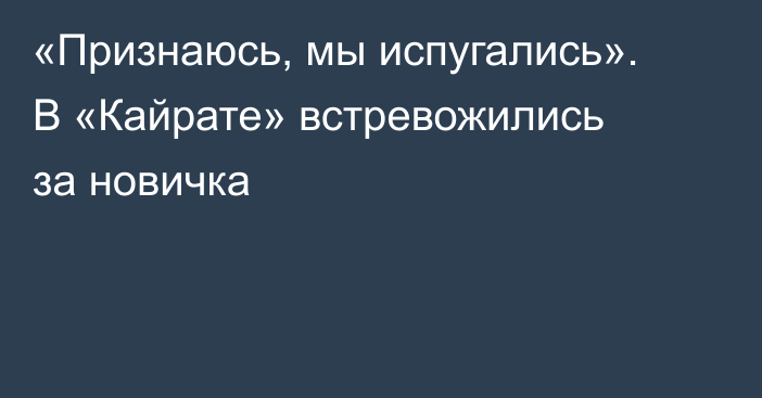 «Признаюсь, мы испугались». В «Кайрате» встревожились за новичка