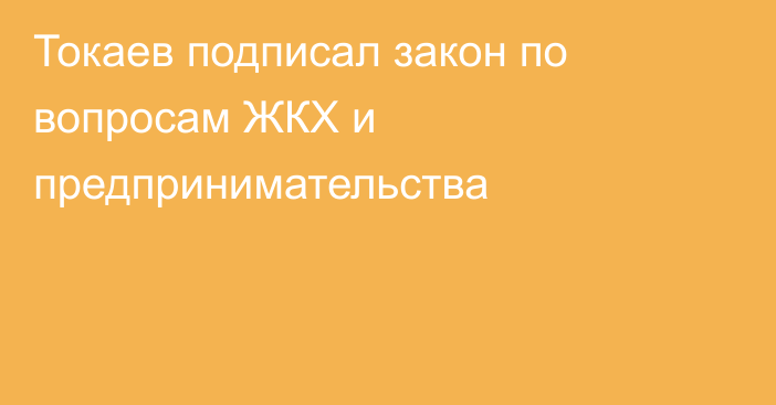 Токаев подписал закон по вопросам ЖКХ и предпринимательства