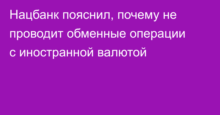 Нацбанк пояснил, почему не проводит обменные операции с иностранной валютой