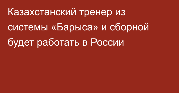 Казахстанский тренер из системы «Барыса» и сборной будет работать в России