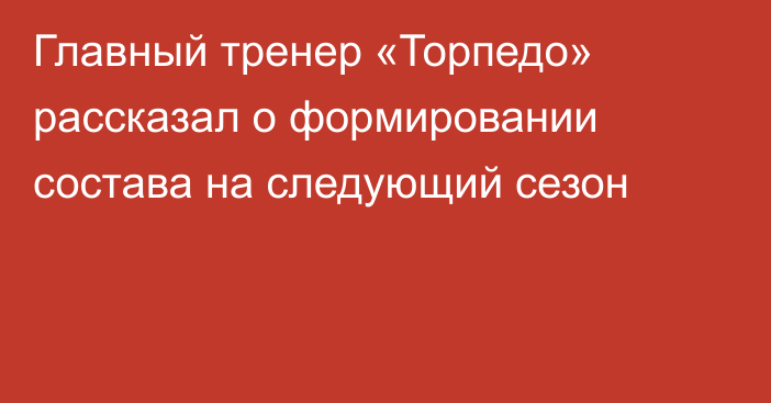 Главный тренер «Торпедо» рассказал о формировании состава на следующий сезон
