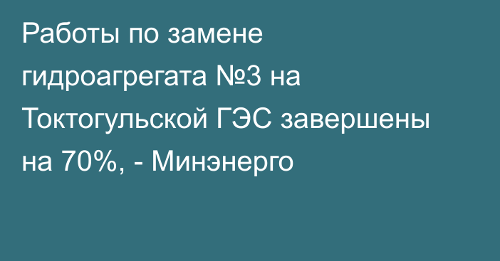 Работы по замене гидроагрегата №3 на Токтогульской ГЭС завершены на 70%, - Минэнерго