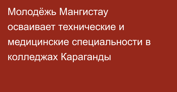Молодёжь Мангистау осваивает технические и медицинские специальности в колледжах Караганды