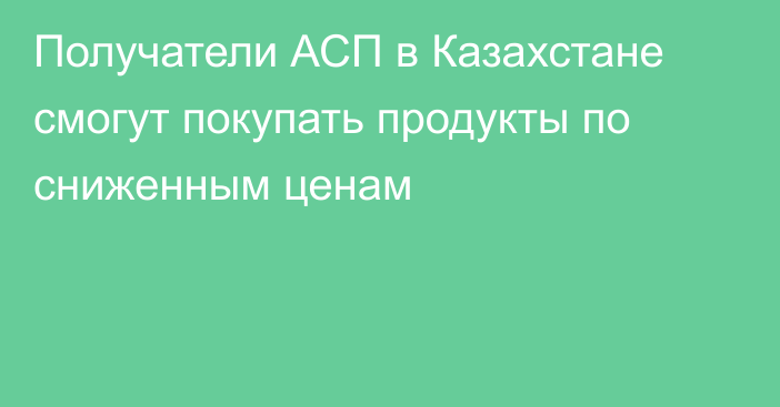 Получатели АСП в Казахстане смогут покупать продукты по сниженным ценам
