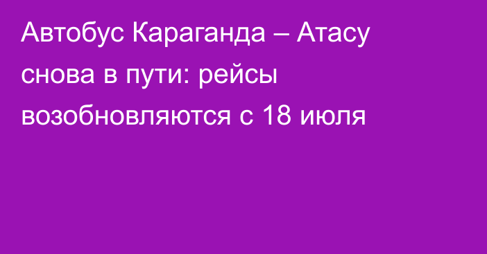 Автобус Караганда – Атасу снова в пути: рейсы возобновляются с 18 июля