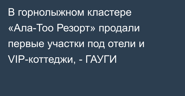 В горнолыжном кластере «Ала-Тоо Резорт» продали первые участки под отели и VIP-коттеджи, - ГАУГИ
