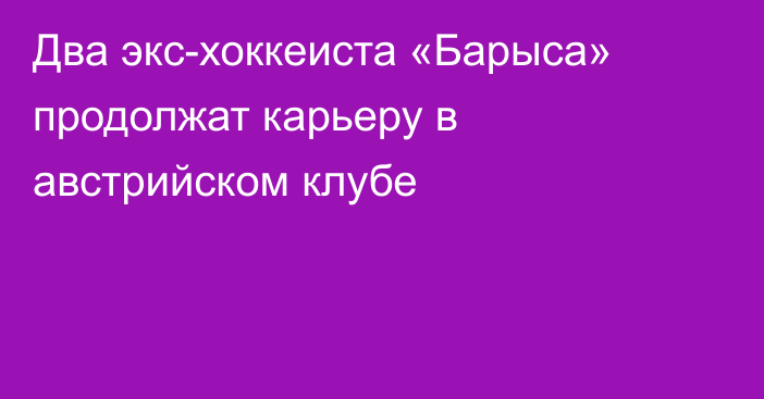 Два экс-хоккеиста «Барыса» продолжат карьеру в австрийском клубе