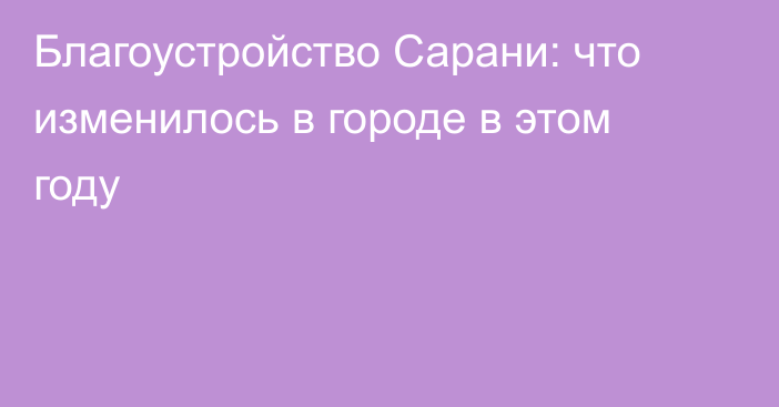 Благоустройство Сарани: что изменилось в городе в этом году