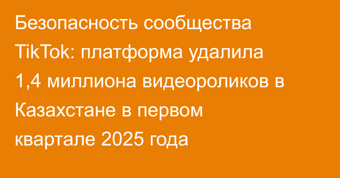 Безопасность сообщества TikTok: платформа удалила 1,4 миллиона видеороликов в Казахстане в первом квартале 2025 года