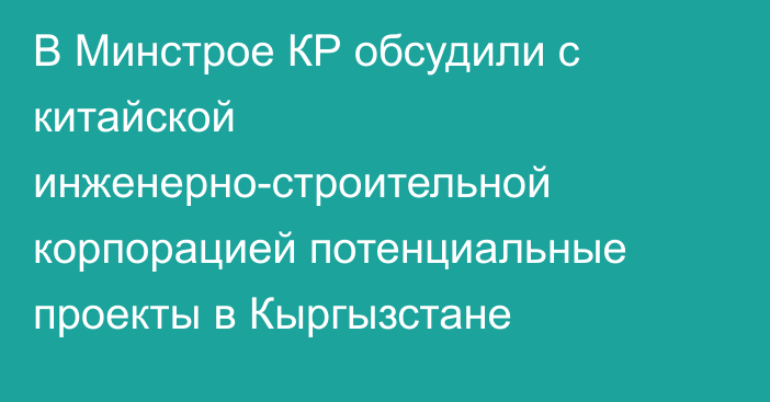 В Минстрое КР обсудили с китайской инженерно-строительной корпорацией потенциальные проекты в Кыргызстане