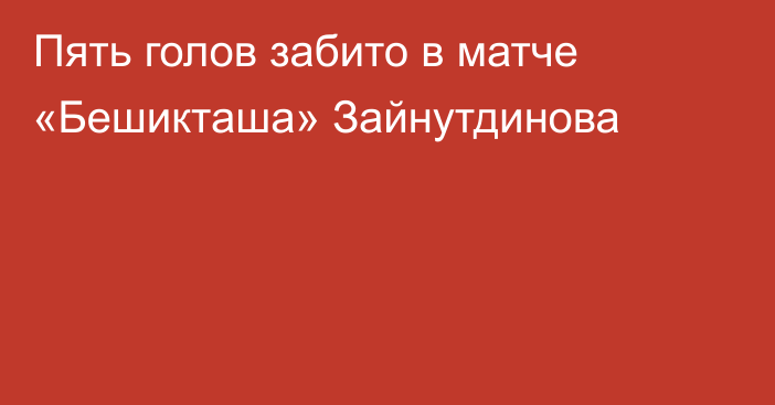 Пять голов забито в матче «Бешикташа» Зайнутдинова