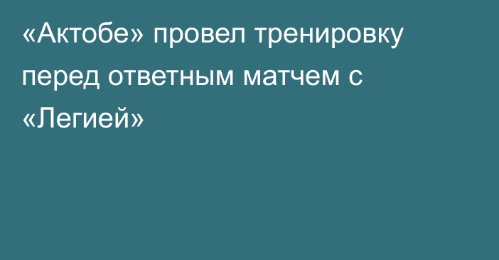 «Актобе» провел тренировку перед ответным матчем с «Легией»