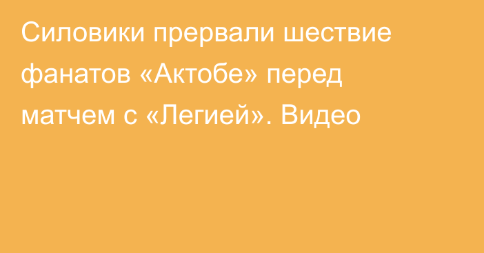 Силовики прервали шествие фанатов «Актобе» перед матчем с «Легией». Видео